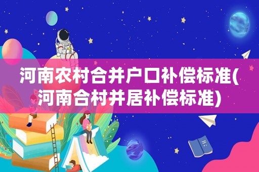 河南農(nóng)村合并戶口補償標(biāo)準(zhǔn)(河南合村并居補償標(biāo)準(zhǔn))