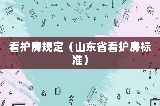 看護房規(guī)定（山東省看護房標準）