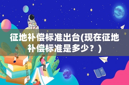 征地補(bǔ)償標(biāo)準(zhǔn)出臺(tái)(現(xiàn)在征地補(bǔ)償標(biāo)準(zhǔn)是多少？)