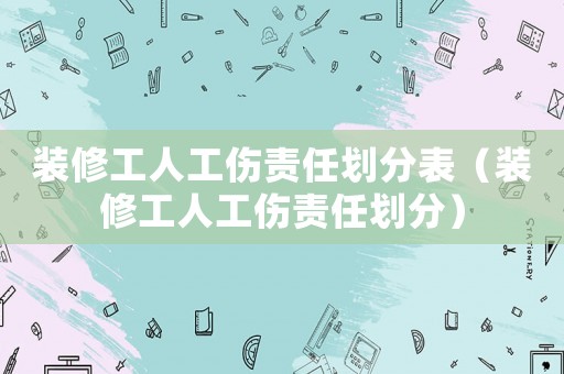 裝修工人工傷責(zé)任劃分表（裝修工人工傷責(zé)任劃分）