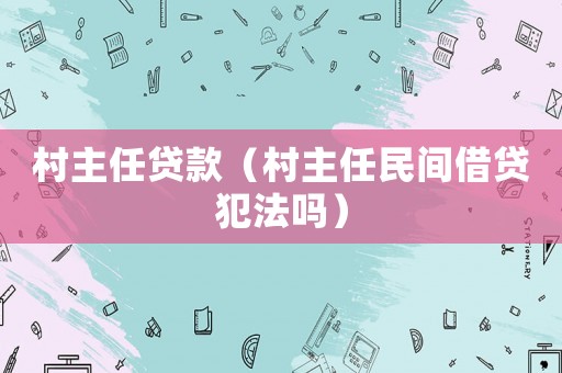 村主任貸款（村主任民間借貸犯法嗎）