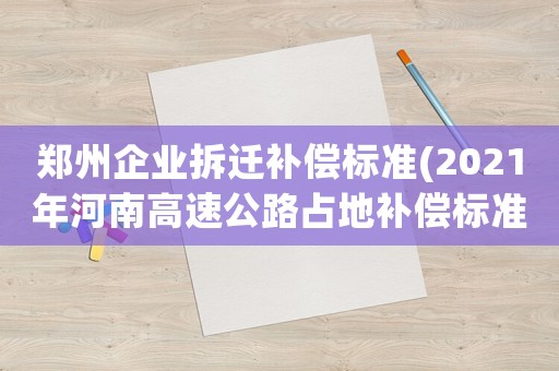 鄭州企業(yè)拆遷補(bǔ)償標(biāo)準(zhǔn)(2021年河南高速公路占地補(bǔ)償標(biāo)準(zhǔn)？)