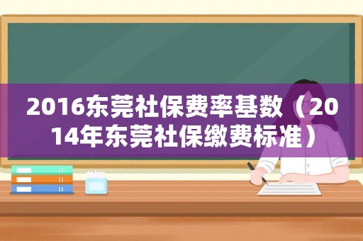 2016東莞社保費率基數(shù)（2014年東莞社保繳費標準）