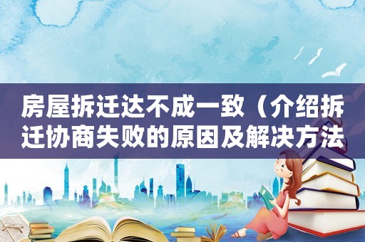 房屋拆遷達(dá)不成一致（介紹拆遷協(xié)商失敗的原因及解決方法）