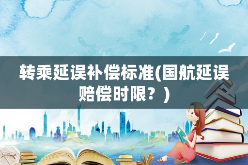 轉(zhuǎn)乘延誤補(bǔ)償標(biāo)準(zhǔn)(國航延誤賠償時(shí)限？)