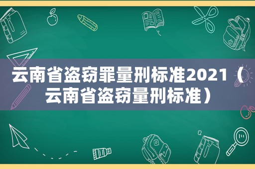 云南省盜竊罪量刑標(biāo)準(zhǔn)2021（云南省盜竊量刑標(biāo)準(zhǔn)）