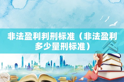 非法盈利判刑標(biāo)準(zhǔn)（非法盈利多少量刑標(biāo)準(zhǔn)）