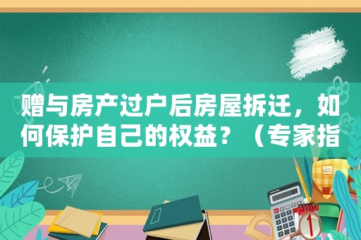 贈與房產(chǎn)過戶后房屋拆遷，如何保護自己的權(quán)益？（專家指導(dǎo)）
