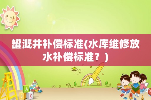 罐溉井補(bǔ)償標(biāo)準(zhǔn)(水庫維修放水補(bǔ)償標(biāo)準(zhǔn)？)