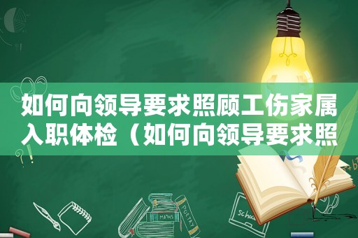 如何向領(lǐng)導(dǎo)要求照顧工傷家屬入職體檢（如何向領(lǐng)導(dǎo)要求照顧工傷家屬入職）