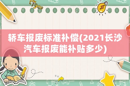 轎車報廢標準補償(2021長沙汽車報廢能補貼多少)