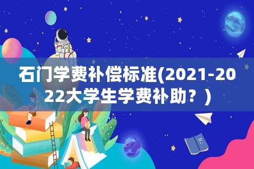 石門學(xué)費(fèi)補(bǔ)償標(biāo)準(zhǔn)(2021-2022大學(xué)生學(xué)費(fèi)補(bǔ)助？)
