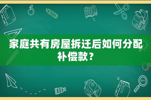 家庭共有房屋拆遷后如何分配補(bǔ)償款？