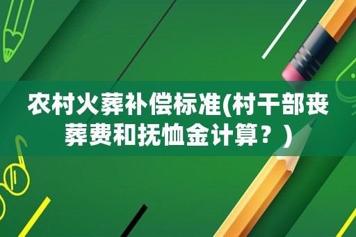 農(nóng)村火葬補(bǔ)償標(biāo)準(zhǔn)(村干部喪葬費(fèi)和撫恤金計(jì)算？)