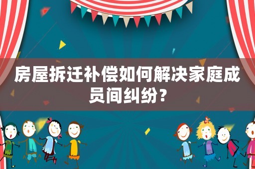 房屋拆遷補(bǔ)償如何解決家庭成員間糾紛？