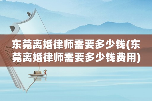 東莞離婚律師需要多少錢(東莞離婚律師需要多少錢費用)