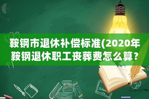 鞍鋼市退休補(bǔ)償標(biāo)準(zhǔn)(2020年鞍鋼退休職工喪葬費(fèi)怎么算？)
