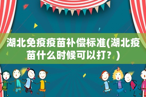 湖北免疫疫苗補(bǔ)償標(biāo)準(zhǔn)(湖北疫苗什么時(shí)候可以打？)