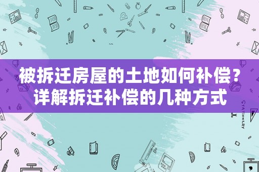 被拆遷房屋的土地如何補(bǔ)償？詳解拆遷補(bǔ)償?shù)膸追N方式
