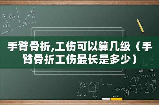 手臂骨折,工傷可以算幾級（手臂骨折工傷最長是多少）