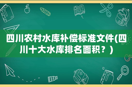 四川農(nóng)村水庫補償標準文件(四川十大水庫排名面積？)