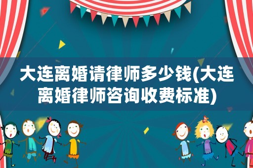 大連離婚請(qǐng)律師多少錢(qián)(大連離婚律師咨詢收費(fèi)標(biāo)準(zhǔn))
