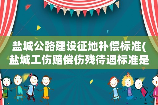 鹽城公路建設(shè)征地補償標準(鹽城工傷賠償傷殘待遇標準是什么？)