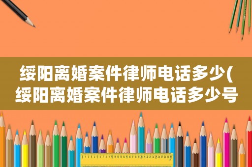 綏陽(yáng)離婚案件律師電話多少(綏陽(yáng)離婚案件律師電話多少號(hào)碼)