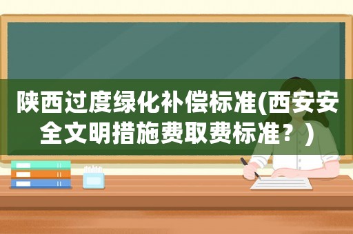 陜西過度綠化補償標準(西安安全文明措施費取費標準？)