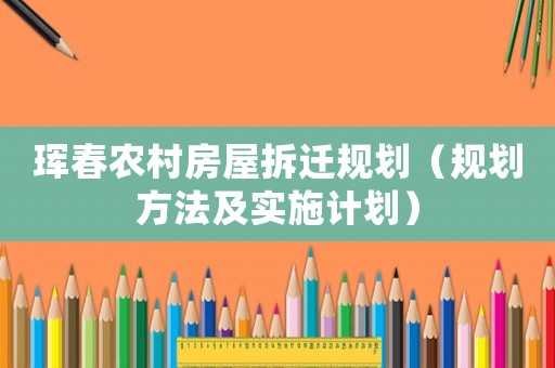 琿春農(nóng)村房屋拆遷規(guī)劃（規(guī)劃方法及實施計劃）