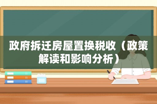 政府拆遷房屋置換稅收（政策解讀和影響分析）