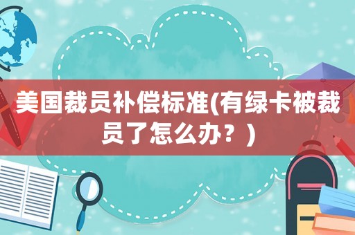 美國裁員補(bǔ)償標(biāo)準(zhǔn)(有綠卡被裁員了怎么辦？)