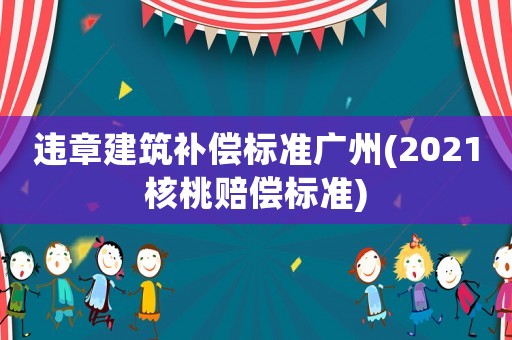 違章建筑補(bǔ)償標(biāo)準(zhǔn)廣州(2021核桃賠償標(biāo)準(zhǔn))
