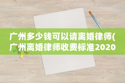 廣州多少錢可以請離婚律師(廣州離婚律師收費標準2020)