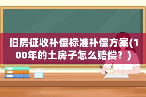舊房征收補償標準補償方案(100年的土房子怎么賠償？)