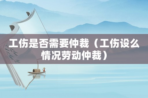 工傷是否需要仲裁（工傷設(shè)么情況勞動(dòng)仲裁）