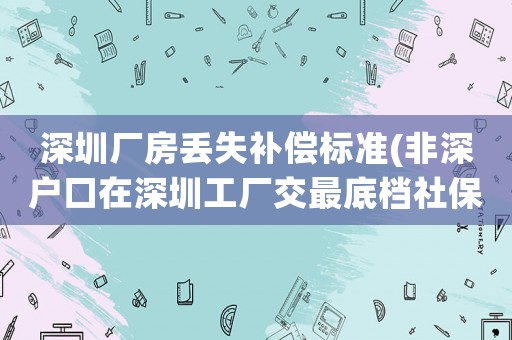 深圳廠房丟失補償標(biāo)準(zhǔn)(非深戶口在深圳工廠交最底檔社保15年退休現(xiàn)在每月多少錢)