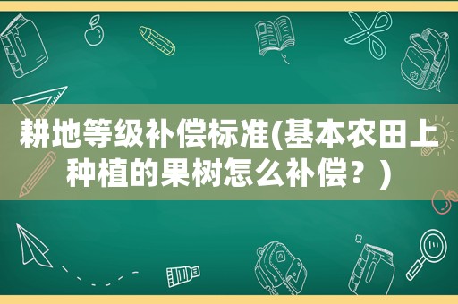 耕地等級補償標準(基本農(nóng)田上種植的果樹怎么補償？)