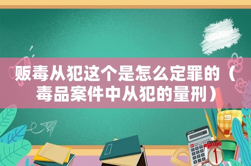 販毒從犯這個(gè)是怎么定罪的（毒品案件中從犯的量刑）