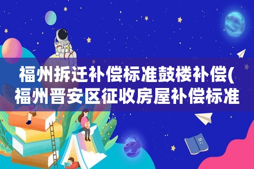 福州拆遷補償標準鼓樓補償(福州晉安區(qū)征收房屋補償標準)