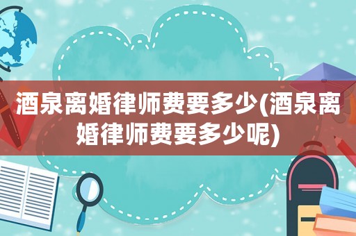 酒泉離婚律師費要多少(酒泉離婚律師費要多少呢)