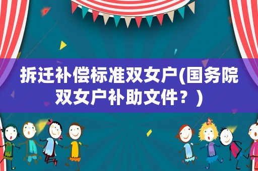 拆遷補償標準雙女戶(國務(wù)院雙女戶補助文件？)
