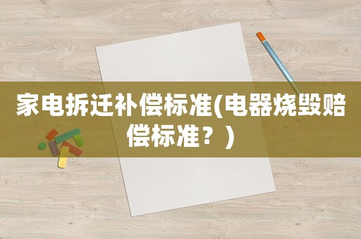 家電拆遷補(bǔ)償標(biāo)準(zhǔn)(電器燒毀賠償標(biāo)準(zhǔn)？)