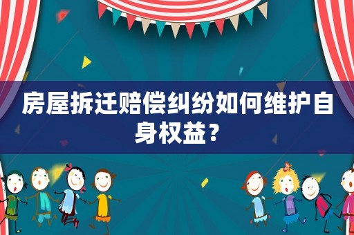 房屋拆遷賠償糾紛如何維護(hù)自身權(quán)益？