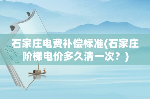 石家莊電費(fèi)補(bǔ)償標(biāo)準(zhǔn)(石家莊階梯電價(jià)多久清一次？)