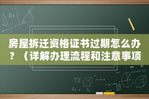 房屋拆遷資格證書過期怎么辦？（詳解辦理流程和注意事項）