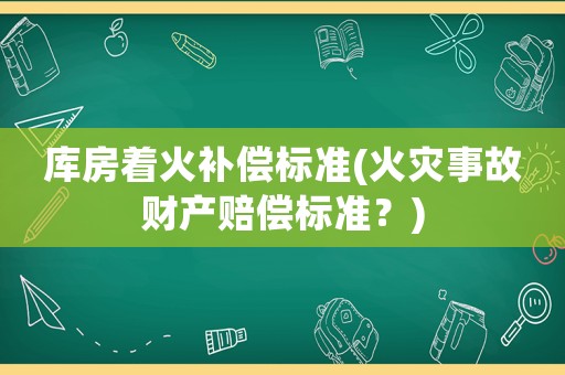 庫房著火補償標(biāo)準(zhǔn)(火災(zāi)事故財產(chǎn)賠償標(biāo)準(zhǔn)？)