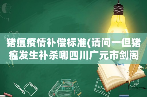 豬瘟疫情補(bǔ)償標(biāo)準(zhǔn)(請(qǐng)問(wèn)一但豬瘟發(fā)生補(bǔ)殺哪四川廣元市劍閣縣正興鄉(xiāng)對(duì)養(yǎng)殖戶怎樣補(bǔ)償標(biāo)準(zhǔn)？)
