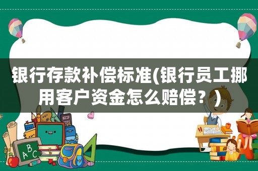 銀行存款補(bǔ)償標(biāo)準(zhǔn)(銀行員工挪用客戶資金怎么賠償？)