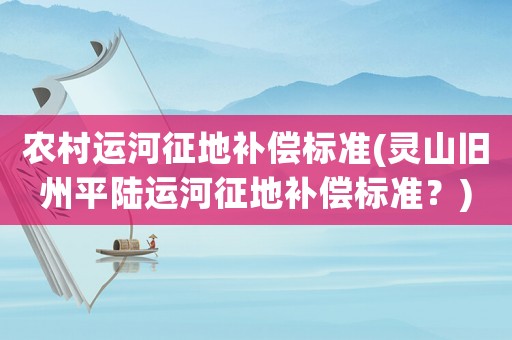 農(nóng)村運河征地補償標準(靈山舊州平陸運河征地補償標準？)